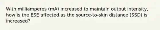 With milliamperes (mA) increased to maintain output intensity, how is the ESE affected as the source-to-skin distance (SSD) is increased?