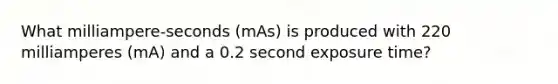 What milliampere-seconds (mAs) is produced with 220 milliamperes (mA) and a 0.2 second exposure time?