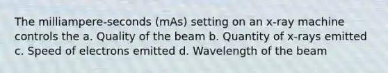 The milliampere-seconds (mAs) setting on an x-ray machine controls the a. Quality of the beam b. Quantity of x-rays emitted c. Speed of electrons emitted d. Wavelength of the beam