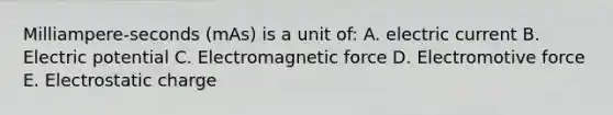 Milliampere-seconds (mAs) is a unit of: A. electric current B. Electric potential C. Electromagnetic force D. Electromotive force E. Electrostatic charge