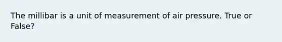 The millibar is a unit of measurement of air pressure. True or False?