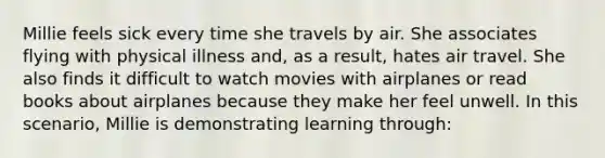 Millie feels sick every time she travels by air. She associates flying with physical illness and, as a result, hates air travel. She also finds it difficult to watch movies with airplanes or read books about airplanes because they make her feel unwell. In this scenario, Millie is demonstrating learning through: