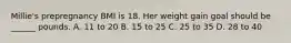 Millie's prepregnancy BMI is 18. Her weight gain goal should be ______ pounds. A. 11 to 20 B. 15 to 25 C. 25 to 35 D. 28 to 40