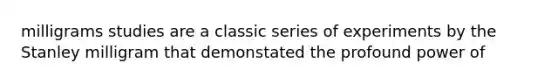 milligrams studies are a classic series of experiments by the Stanley milligram that demonstated the profound power of
