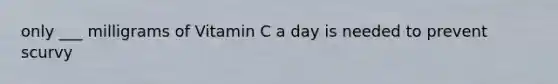 only ___ milligrams of Vitamin C a day is needed to prevent scurvy