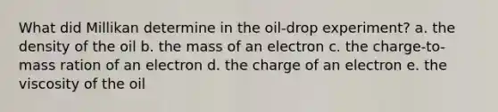 What did Millikan determine in the oil-drop experiment? a. the density of the oil b. the mass of an electron c. the charge-to-mass ration of an electron d. the charge of an electron e. the viscosity of the oil