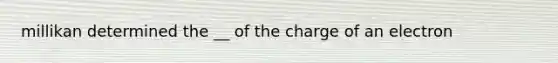 millikan determined the __ of the charge of an electron