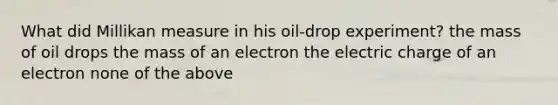 What did Millikan measure in his oil-drop experiment? the mass of oil drops the mass of an electron the electric charge of an electron none of the above