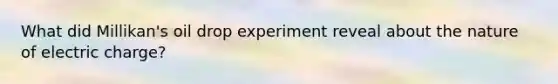 What did Millikan's oil drop experiment reveal about the nature of electric charge?