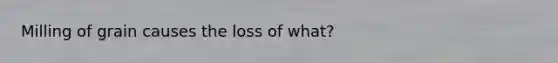 Milling of grain causes the loss of what?