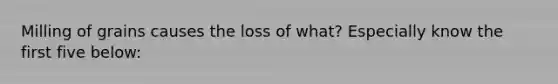 Milling of grains causes the loss of what? Especially know the first five below: