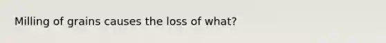 Milling of grains causes the loss of what?