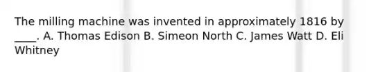 The milling machine was invented in approximately 1816 by ____. A. Thomas Edison B. Simeon North C. James Watt D. Eli Whitney