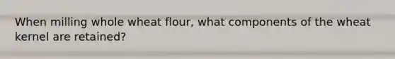 When milling whole wheat flour, what components of the wheat kernel are retained?