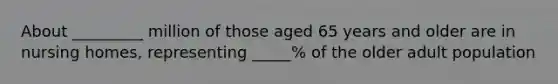 About _________ million of those aged 65 years and older are in nursing homes, representing _____% of the older adult population