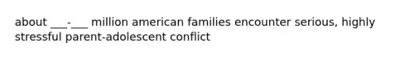 about ___-___ million american families encounter serious, highly stressful parent-adolescent conflict