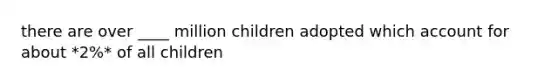 there are over ____ million children adopted which account for about *2%* of all children