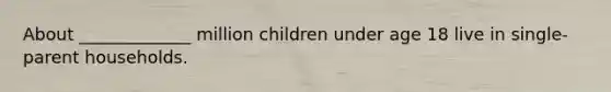 About _____________ million children under age 18 live in single-parent households.