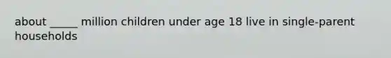 about _____ million children under age 18 live in single-parent households