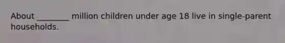 About ________ million children under age 18 live in single-parent households.
