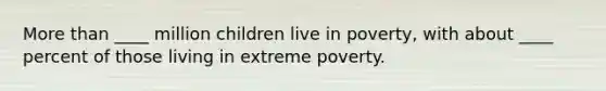 <a href='https://www.questionai.com/knowledge/keWHlEPx42-more-than' class='anchor-knowledge'>more than</a> ____ million children live in poverty, with about ____ percent of those living in extreme poverty.