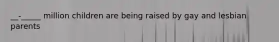 __-_____ million children are being raised by gay and lesbian parents