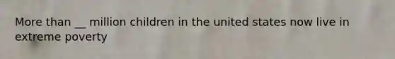 More than __ million children in the united states now live in extreme poverty