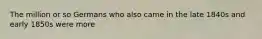 The million or so Germans who also came in the late 1840s and early 1850s were more