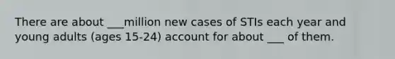 There are about ___million new cases of STIs each year and young adults (ages 15-24) account for about ___ of them.