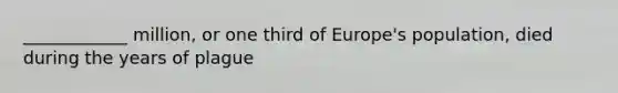 ____________ million, or one third of Europe's population, died during the years of plague