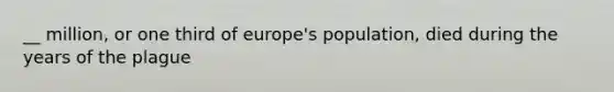 __ million, or one third of europe's population, died during the years of the plague