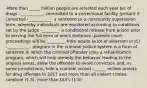 -More than _____ million people are arrested each year b/c of drugs -___________- committed to a correctional facility (prison) if convicted -___________- a sentence to a community supervision term, whereby individuals are monitored according to conditions set by the judge -________- a conditional release from prison prior to serving the full term of one's sentence -juvenile court proceedings will be _________ from adults (a lot of diversion in JC) -___________- program in the criminal justice system is a form of sentence in which the criminal offender joins a rehabilitation program, which will help remedy the behavior leading to the original arrest, allow the offender to avoid conviction and, in some jurisdictions, hide a criminal record -______ million arrests for drug offenses in 2017 and more than all violent crimes combine (1.3), more than DUI's (1.4)