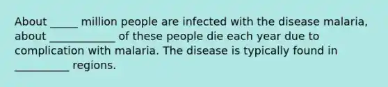 About _____ million people are infected with the disease malaria, about ____________ of these people die each year due to complication with malaria. The disease is typically found in __________ regions.