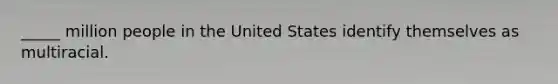 _____ million people in the United States identify themselves as multiracial.