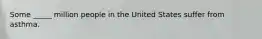 Some _____ million people in the United States suffer from asthma.