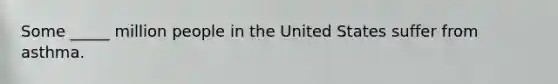 Some _____ million people in the United States suffer from asthma.