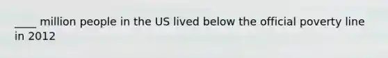 ____ million people in the US lived below the official poverty line in 2012