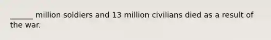 ______ million soldiers and 13 million civilians died as a result of the war.