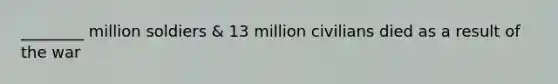 ________ million soldiers & 13 million civilians died as a result of the war