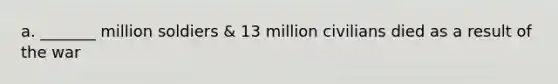 a. _______ million soldiers & 13 million civilians died as a result of the war