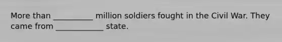 More than __________ million soldiers fought in the Civil War. They came from ____________ state.