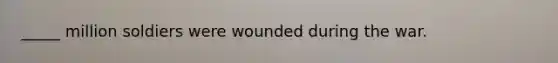 _____ million soldiers were wounded during the war.