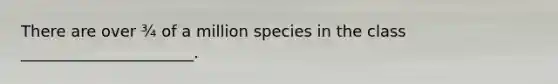 There are over ¾ of a million species in the class ______________________.