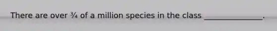 There are over ¾ of a million species in the class _______________.