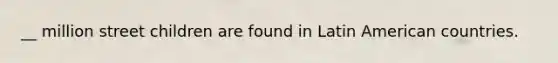 __ million street children are found in Latin American countries.