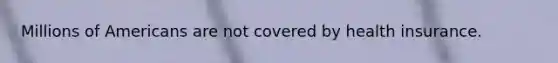 Millions of Americans are not covered by health insurance.