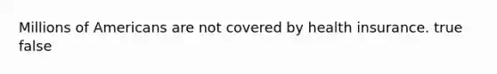 Millions of Americans are not covered by health insurance. true false