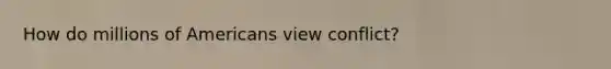 How do millions of Americans view conflict?