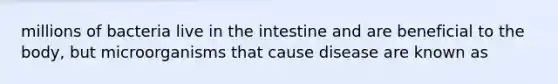 millions of bacteria live in the intestine and are beneficial to the body, but microorganisms that cause disease are known as