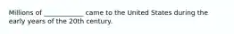 Millions of ____________ came to the United States during the early years of the 20th century.